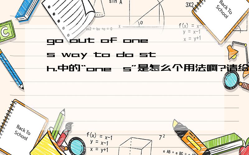 go out of one's way to do sth.中的“one's”是怎么个用法啊?请给几个例句!（至少5个）