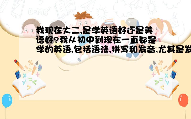 我现在大二,是学英语好还是美语好?我从初中到现在一直都是学的英语,包括语法,拼写和发音,尤其是发音,其它的倒还好弄,但我想学美语,但又发现两者的发音差别太大了,我怕现在弄成四不像