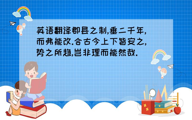 英语翻译郡县之制,垂二千年,而弗能改.合古今上下皆安之,势之所趋,岂非理而能然哉.