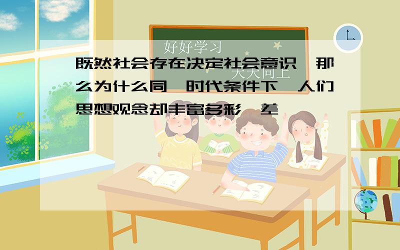 既然社会存在决定社会意识,那么为什么同一时代条件下,人们思想观念却丰富多彩,差