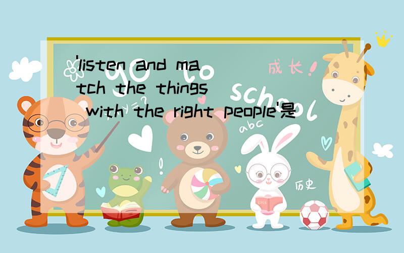 'listen and match the things with the right people'是