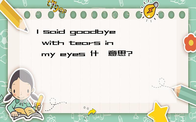 I said goodbye with tears in my eyes 什麼意思?