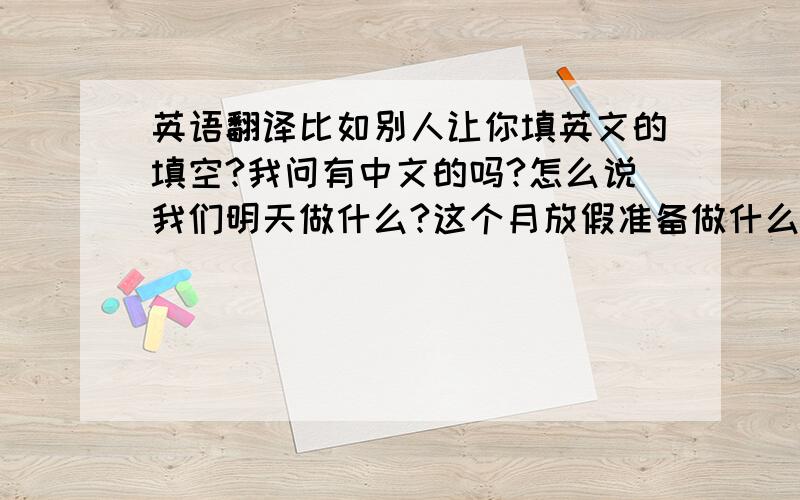 英语翻译比如别人让你填英文的填空?我问有中文的吗?怎么说我们明天做什么?这个月放假准备做什么?