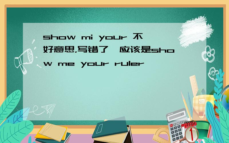 show mi your 不好意思，写错了,应该是show me your ruler