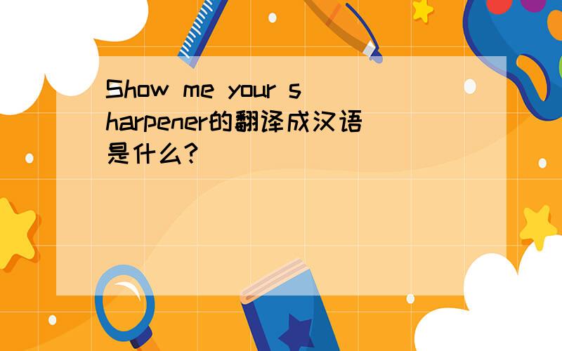 Show me your sharpener的翻译成汉语是什么?