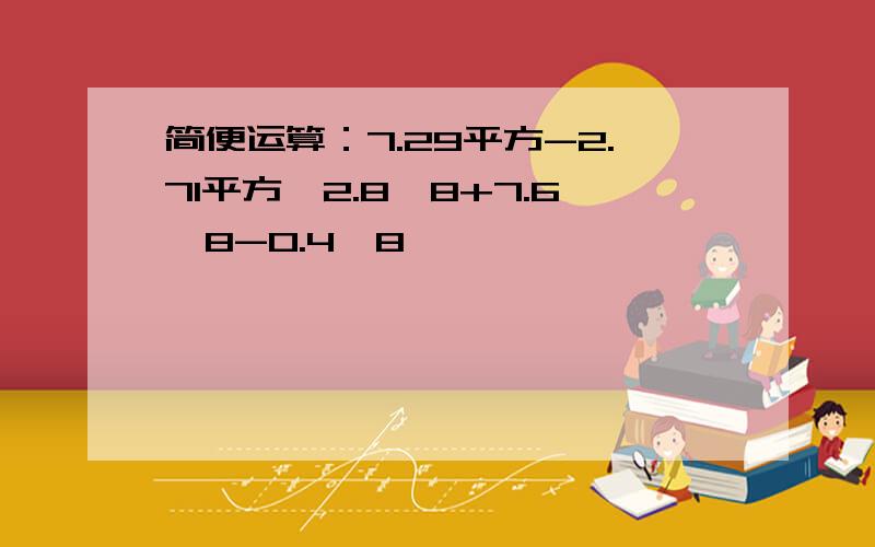 简便运算：7.29平方-2.71平方,2.8×8+7.6×8-0.4×8