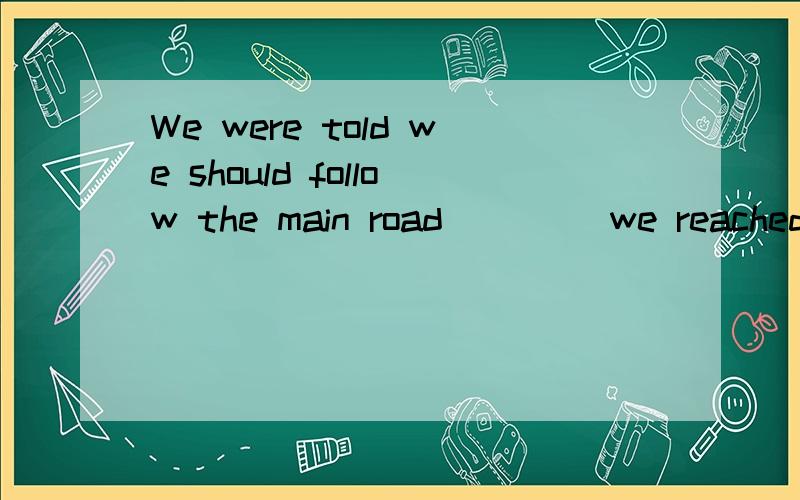 We were told we should follow the main road ____we reached the central railway.A.whenever B.until C.while D.wherever答案选B为什么不选C和A呢?“我们被告知当/无论什么时候你走到中心火车站,就沿着主干道走”