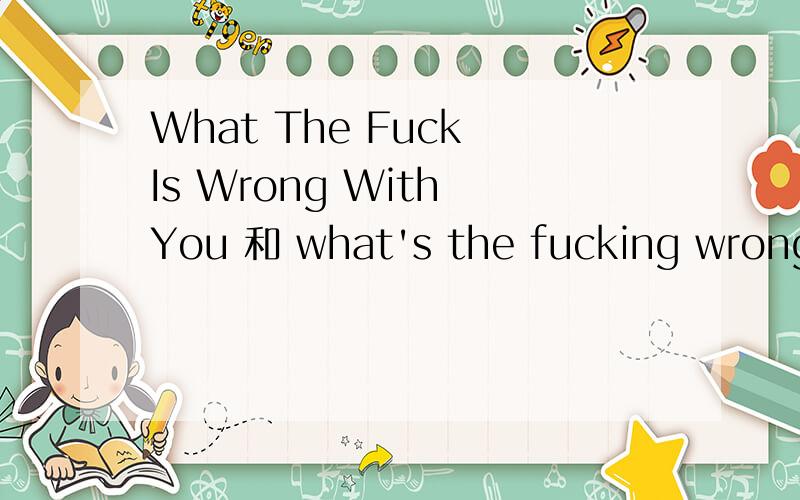 What The Fuck Is Wrong With You 和 what's the fucking wrong with you有什么区别?有点分不清楚