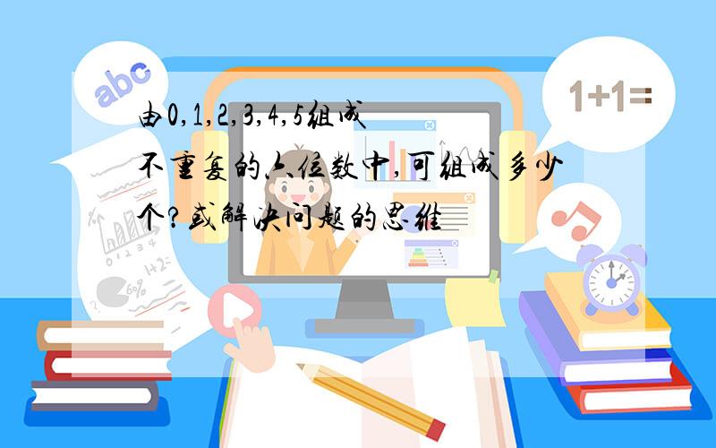 由0,1,2,3,4,5组成不重复的六位数中,可组成多少个?或解决问题的思维