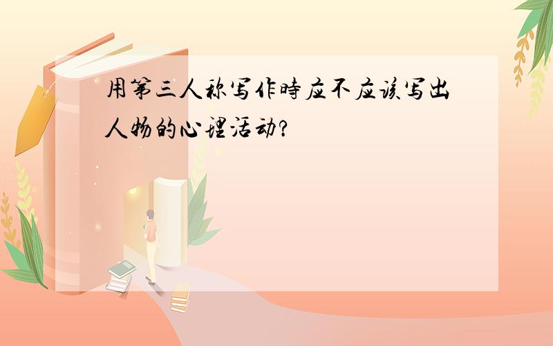 用第三人称写作时应不应该写出人物的心理活动?