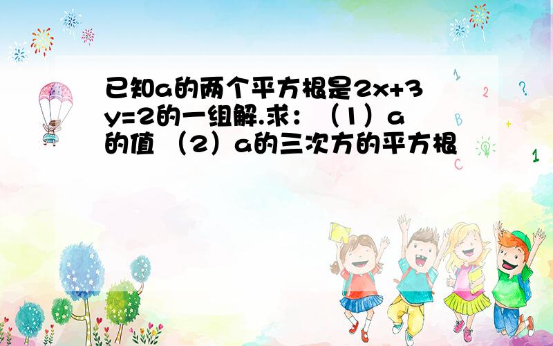 已知a的两个平方根是2x+3y=2的一组解.求：（1）a的值 （2）a的三次方的平方根