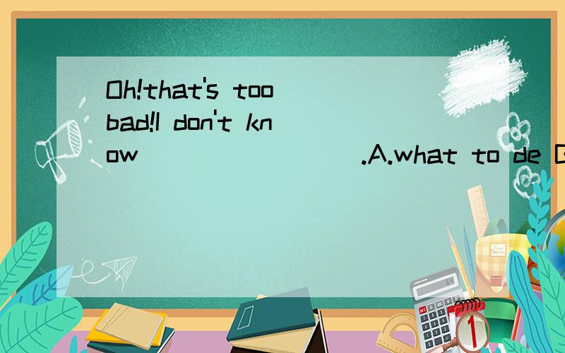 Oh!that's too bad!I don't know ________.A.what to de B.hoe to doC.what to do it D.what can I do itWhould you like ____ pizza?A.other B.anotherC.the other D.others