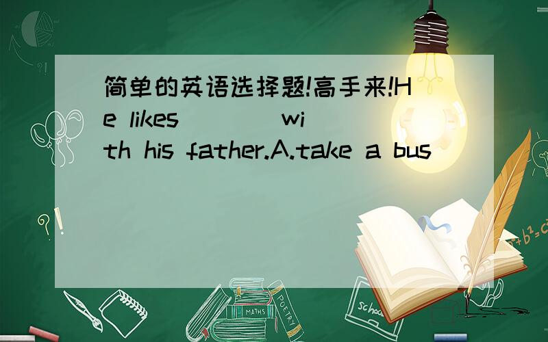 简单的英语选择题!高手来!He likes ___ with his father.A.take a bus           B.to go swim C.going swimming           D.swim简单叙述一下原因!