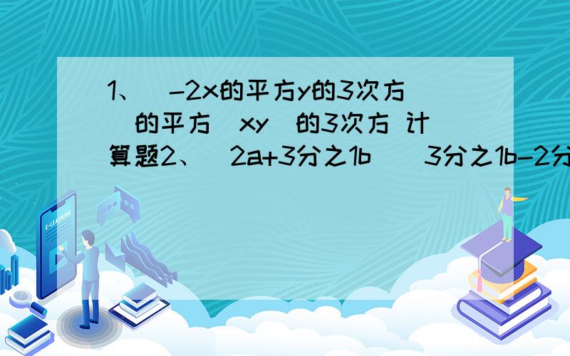 1、（-2x的平方y的3次方）的平方（xy）的3次方 计算题2、（2a+3分之1b）（3分之1b-2分之a）3、（m-2n）的平方4、（x+y-3）（x+y+3）