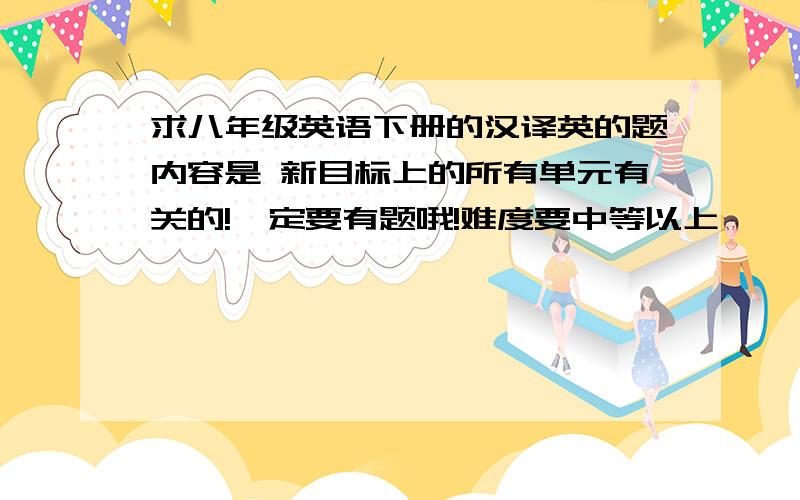 求八年级英语下册的汉译英的题内容是 新目标上的所有单元有关的!一定要有题哦!难度要中等以上