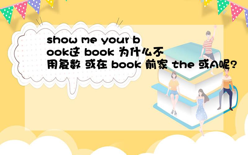 show me your book这 book 为什么不用复数 或在 book 前家 the 或A呢?