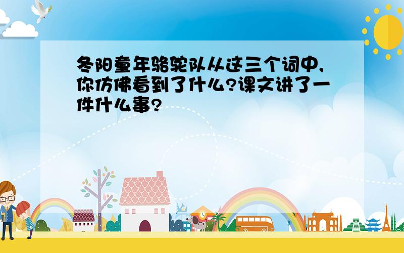 冬阳童年骆驼队从这三个词中,你仿佛看到了什么?课文讲了一件什么事?