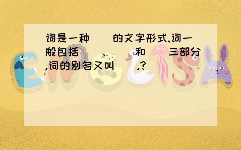 词是一种＿＿的文字形式.词一般包括＿＿、＿＿和＿＿三部分.词的别名又叫＿＿.?