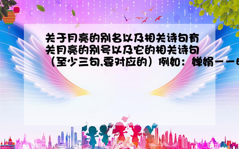 关于月亮的别名以及相关诗句有关月亮的别号以及它的相关诗句（至少三句,要对应的）例如：婵娟－－明月几时有,千里共婵娟