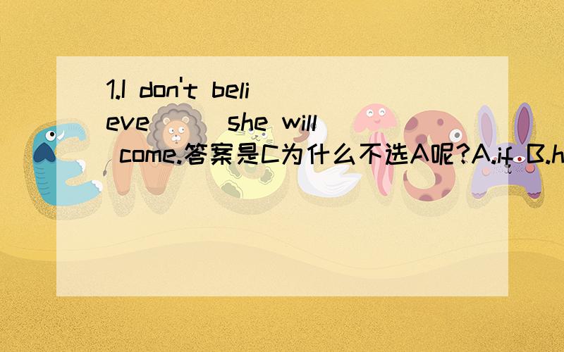 1.I don't believe___she will come.答案是C为什么不选A呢?A.if B.how C.that D.why2.I have no idea___he will be back.答案是D为什么不选C呢?A.where B.which C.that D.when3.Is this factory___he worked in ten years ago?答案是A为什么不