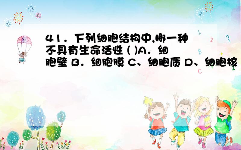 41．下列细胞结构中,哪一种不具有生命活性 ( )A．细胞壁 B．细胞膜 C、细胞质 D、细胞核