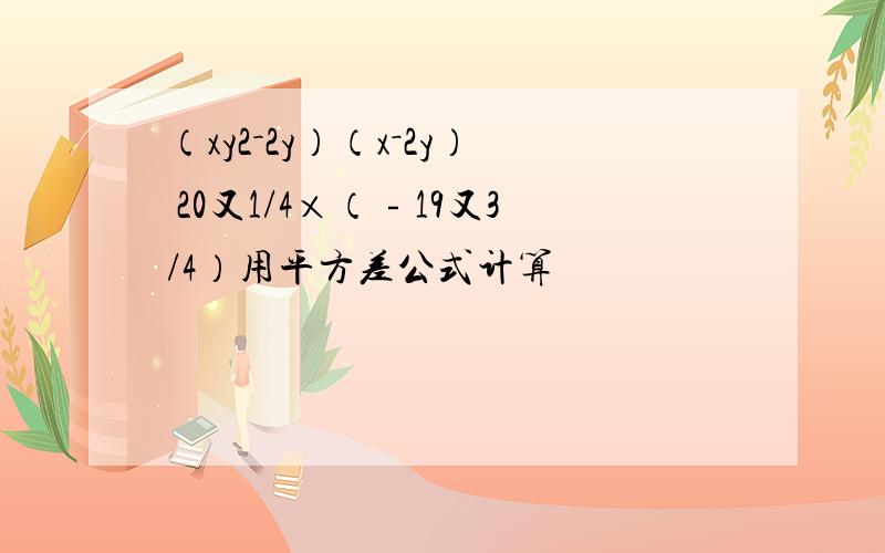 （xy2－2y）（x－2y） 20又1/4×（﹣19又3/4）用平方差公式计算