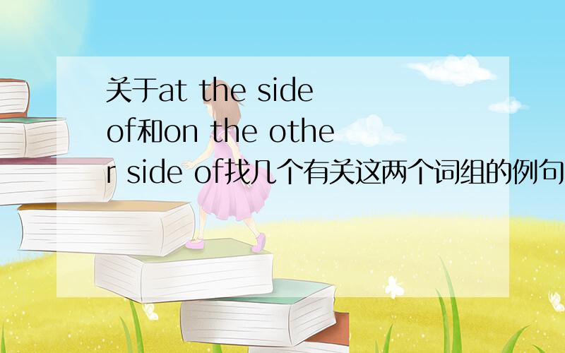 关于at the side of和on the other side of找几个有关这两个词组的例句,要没有错误的.前者意思是在……对面,后者是在……旁边,为什么前者中间是the,后者中间是the other,有把握完全正确的,回答不好