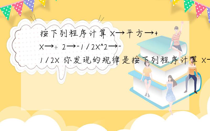 按下列程序计算 X→平方→+X→÷2→-1/2X^2→-1/2X 你发现的规律是按下列程序计算 X→平方→+X→÷2→-1/2X^2;→-1/2X （1）输入X 3 2 -2 1/3（2）你发现的规律是?（3）用简要过程说明你发现规律的正