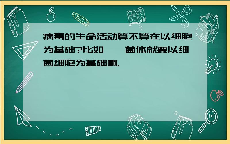 病毒的生命活动算不算在以细胞为基础?比如,噬菌体就要以细菌细胞为基础啊.