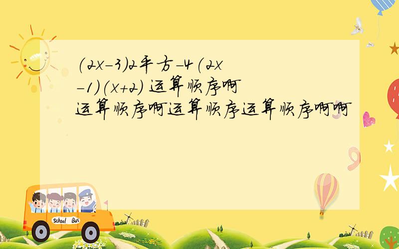 (2x-3)2平方-4(2x-1)(x+2) 运算顺序啊运算顺序啊运算顺序运算顺序啊啊