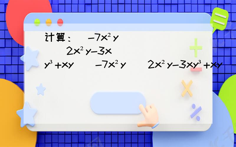 计算：（-7x²y）（2x²y-3xy³+xy）（-7x²y）（2x²y-3xy³+xy）