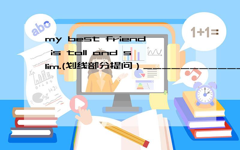 my best friend is tall and slim.(划线部分提问）___________