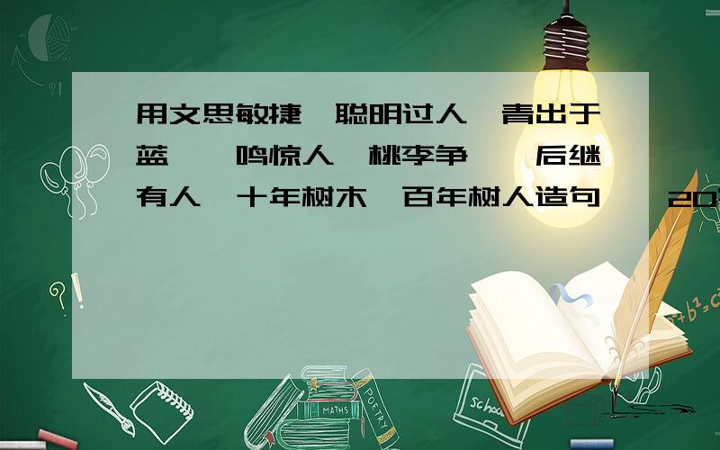 用文思敏捷、聪明过人、青出于蓝、一鸣惊人、桃李争妍、后继有人、十年树木、百年树人造句……20字以上