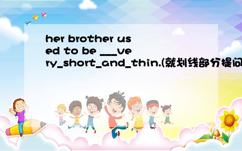 her brother used to be ___very_short_and_thin.(就划线部分提问）__ __her brother use to be__?