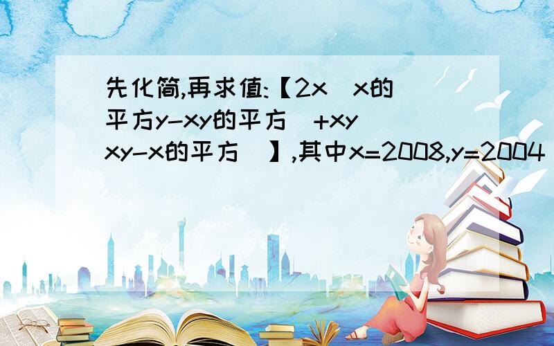 先化简,再求值:【2x(x的平方y-xy的平方)+xy(xy-x的平方)】,其中x=2008,y=2004