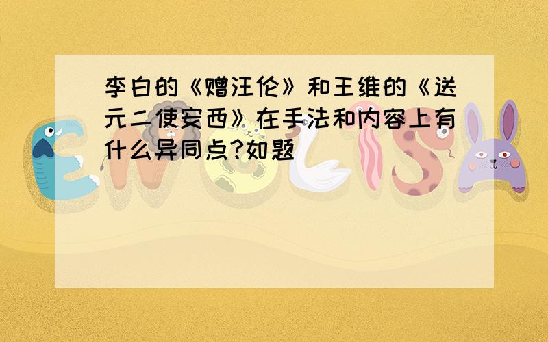 李白的《赠汪伦》和王维的《送元二使安西》在手法和内容上有什么异同点?如题