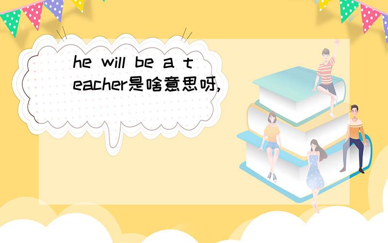 he will be a teacher是啥意思呀,