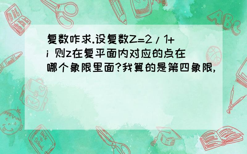 复数咋求.设复数Z=2/1+i 则z在复平面内对应的点在哪个象限里面?我算的是第四象限,