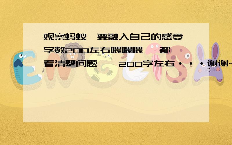 观察蚂蚁、要融入自己的感受、字数200左右喂喂喂   都看清楚问题、、200字左右···谢谢~！！！