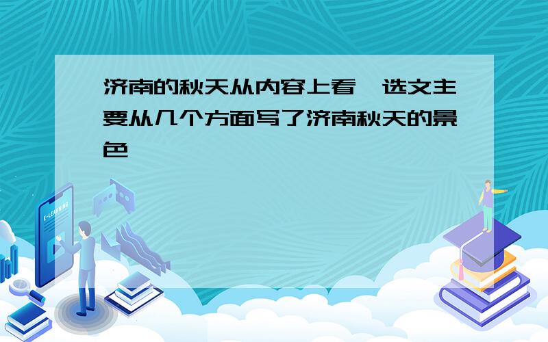 济南的秋天从内容上看,选文主要从几个方面写了济南秋天的景色