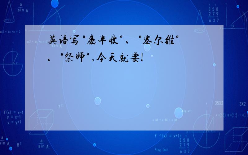 英语写“庆丰收”、“塞尔维”、“祭师”,今天就要!