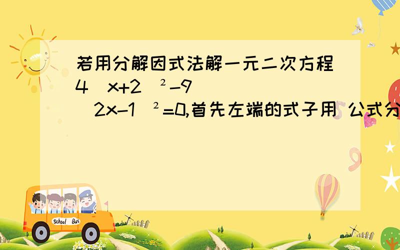 若用分解因式法解一元二次方程4（x+2）²-9（2x-1）²=0,首先左端的式子用 公式分解为 从而求得根为