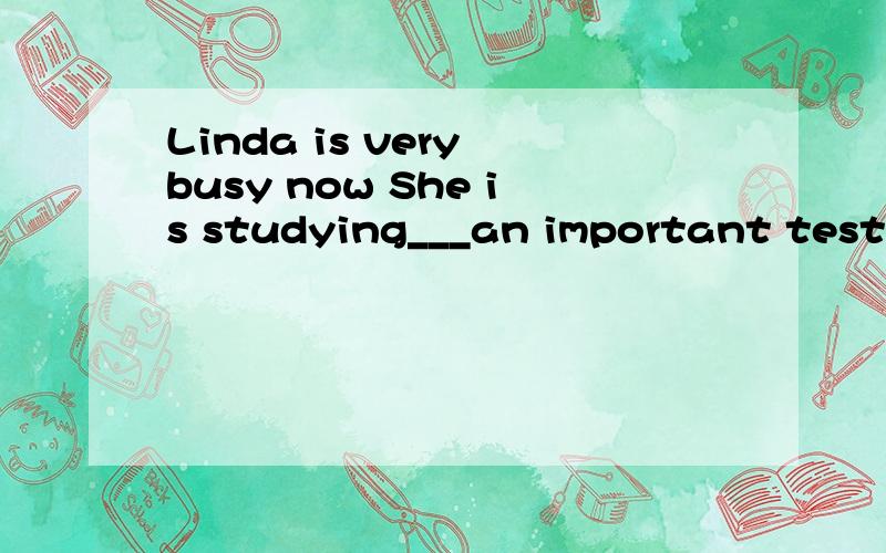 Linda is very busy now She is studying___an important test A.atB.onC.forD.in