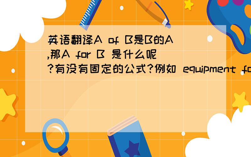 英语翻译A of B是B的A,那A for B 是什么呢?有没有固定的公式?例如 equipment for the education 与equipment of the education两者如何翻译，有什么区别？