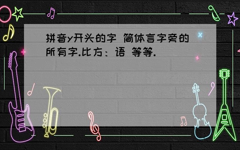 拼音y开头的字 简体言字旁的所有字.比方：语 等等.