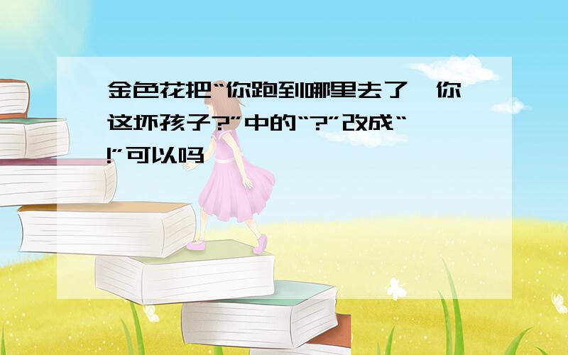 金色花把“你跑到哪里去了,你这坏孩子?”中的“?”改成“!”可以吗