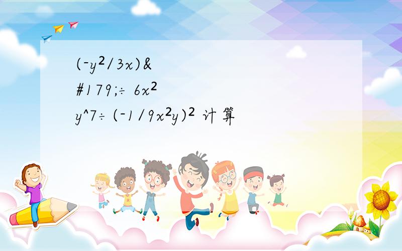 (-y²/3x)³÷6x²y^7÷(-1/9x²y)² 计算