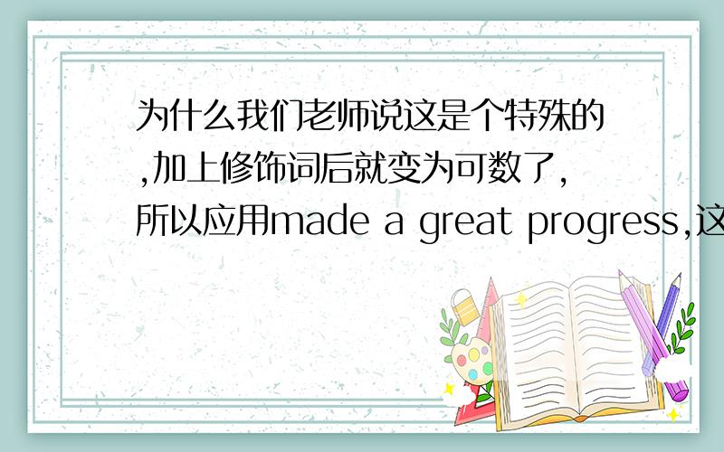 为什么我们老师说这是个特殊的,加上修饰词后就变为可数了,所以应用made a great progress,这个是原题,答案也选A,到底选哪个啊,