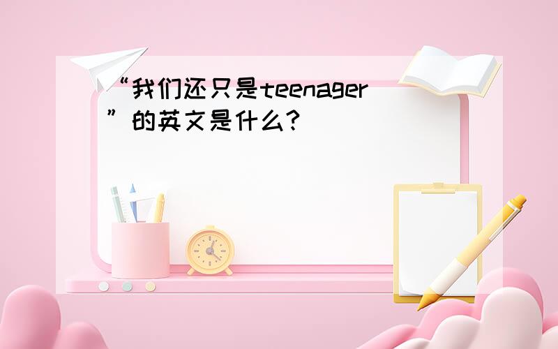 “我们还只是teenager”的英文是什么?