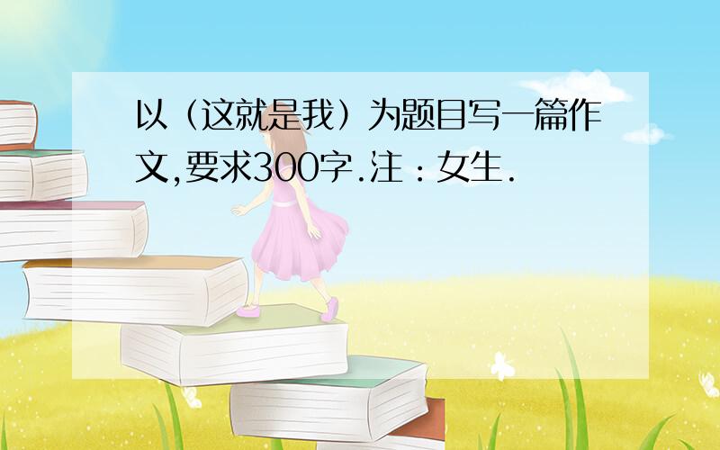 以（这就是我）为题目写一篇作文,要求300字.注：女生.